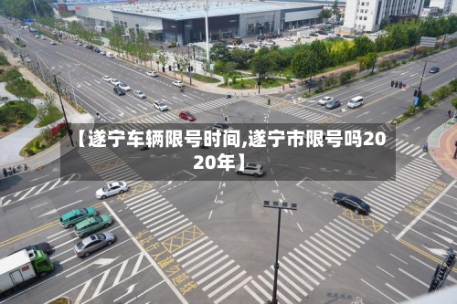 【遂宁车辆限号时间,遂宁市限号吗2020年】