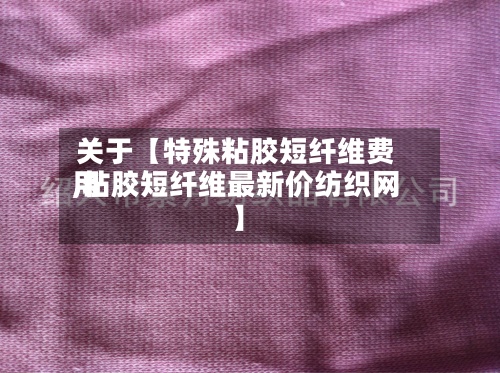 关于【特殊粘胶短纤维费用,粘胶短纤维最新价纺织网】