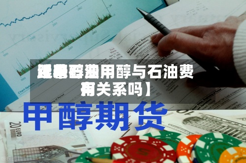 近来【甲醇费用跟着石油甲醇与石油费用有关系吗】