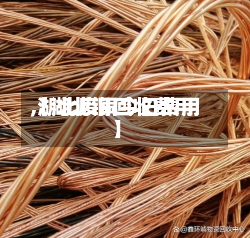 【湖北铜回收费用,湖北废铜今日费用】