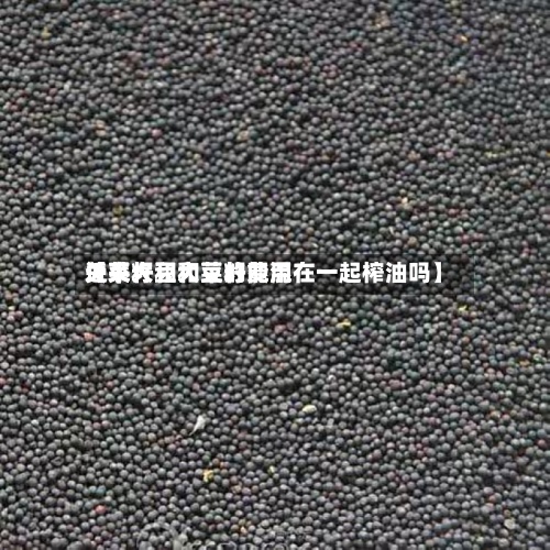 近来【菜籽和大豆的费用关系大豆和菜籽能混在一起榨油吗】-第2张图片