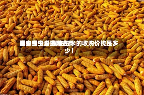 近来
【今日玉米费用
是多少今日玉米费用
多少钱一斤,现在玉米的收购价钱是多少】-第2张图片