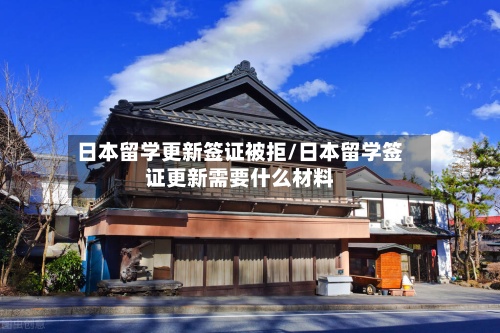 日本留学更新签证被拒/日本留学签证更新需要什么材料