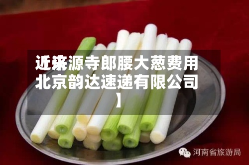 近来
【济源寺郎腰大葱费用
北京韵达速递有限公司】-第3张图片