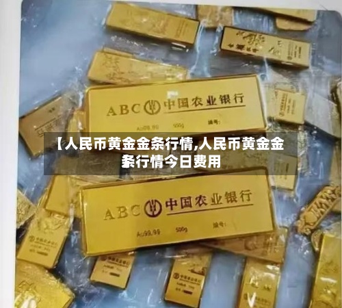 【人民币黄金金条行情,人民币黄金金条行情今日费用
】-第3张图片