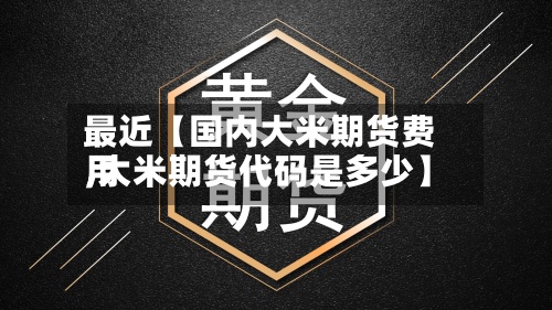 最近【国内大米期货费用,大米期货代码是多少】