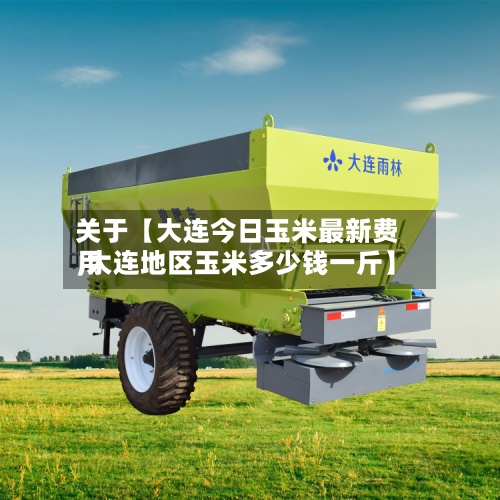 关于【大连今日玉米最新费用,大连地区玉米多少钱一斤】-第2张图片