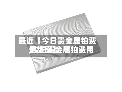 最近【今日贵金属铂费用,今日贵金属铂费用走势图】