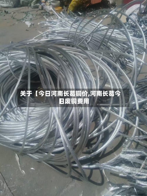 关于【今日河南长葛铜价,河南长葛今日废铜费用】