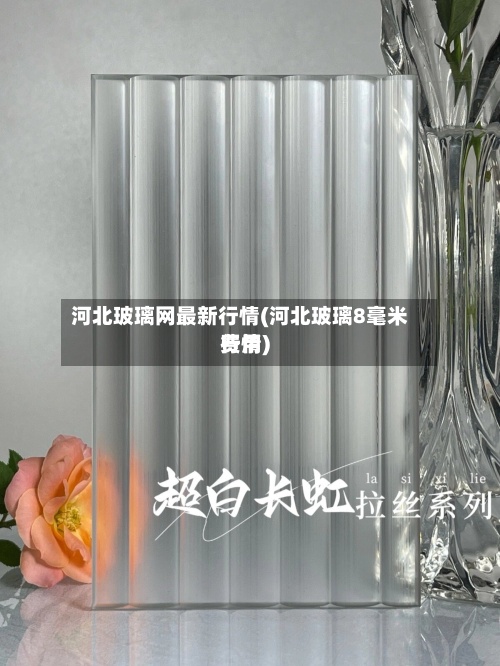 河北玻璃网最新行情(河北玻璃8毫米费用行情)-第2张图片
