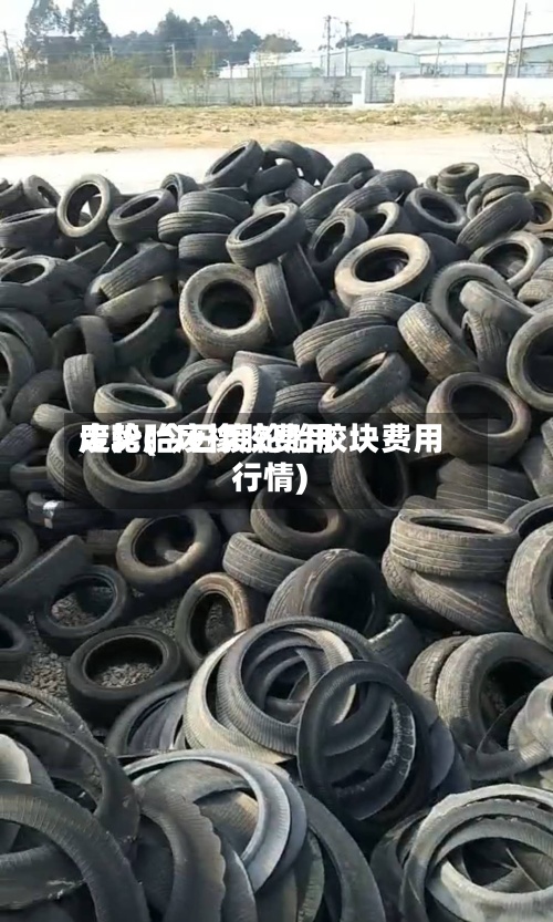 废轮胎废橡胶费用
走势(今日废轮胎胶块费用
行情)-第3张图片