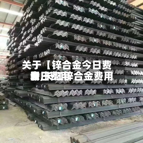 关于【锌合金今日费用
表,长江锌合金费用
今日费用
】-第2张图片