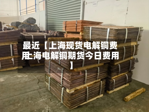 最近【上海现货电解铜费用,上海电解铜期货今日费用】-第2张图片