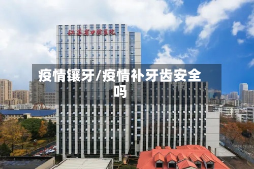 疫情镶牙/疫情补牙齿安全吗