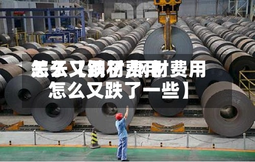 关于【钢材费用怎么又跌了,钢材费用怎么又跌了一些】