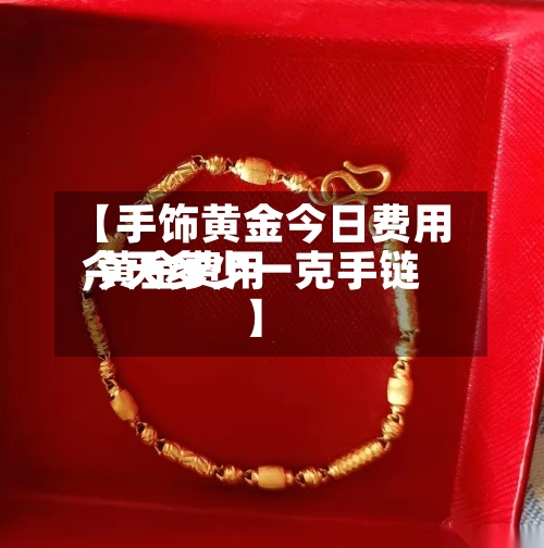 【手饰黄金今日费用,黄金费用今天多少一克手链】-第2张图片
