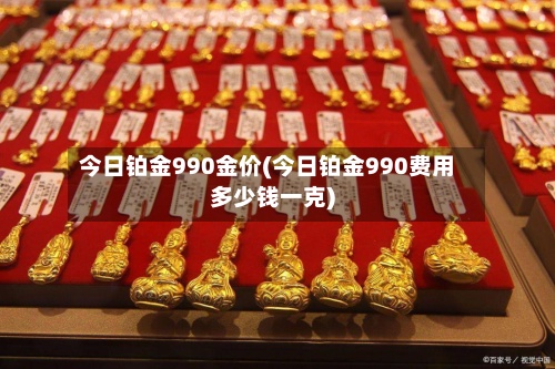 今日铂金990金价(今日铂金990费用
多少钱一克)-第2张图片