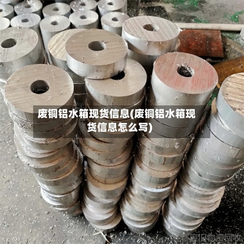 废铜铝水箱现货信息(废铜铝水箱现货信息怎么写)