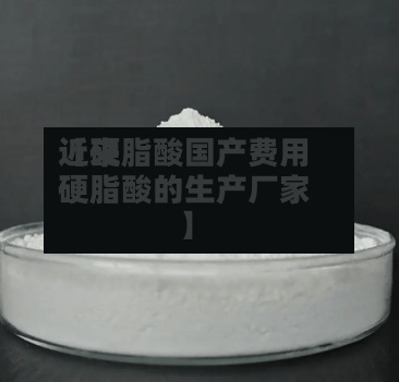 近来
【硬脂酸国产费用
硬脂酸的生产厂家】-第2张图片