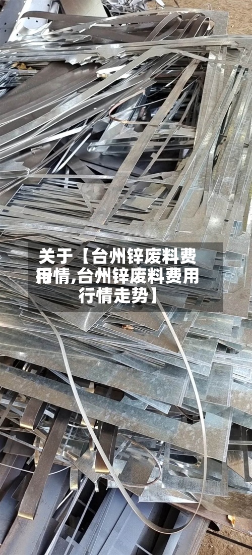 关于【台州锌废料费用
行情,台州锌废料费用
行情走势】-第2张图片