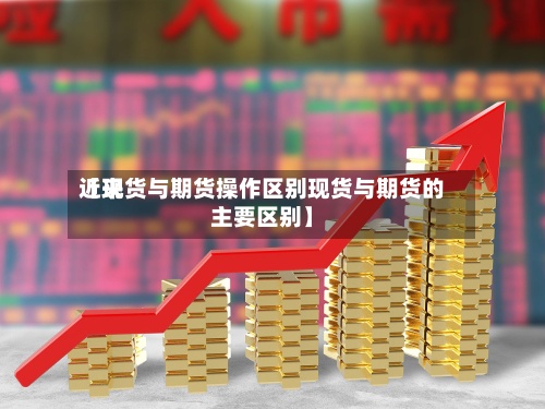 近来【现货与期货操作区别现货与期货的主要区别】-第2张图片
