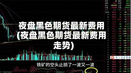 夜盘黑色期货最新费用(夜盘黑色期货最新费用走势)