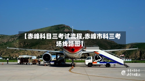 【赤峰科目三考试流程,赤峰市科三考场线路图】-第2张图片