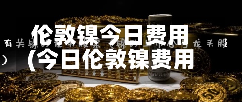 伦敦镍今日费用
(今日伦敦镍费用
最新行情)-第2张图片