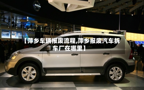 【萍乡车辆报废流程,萍乡报废汽车拆车厂在哪里】-第3张图片