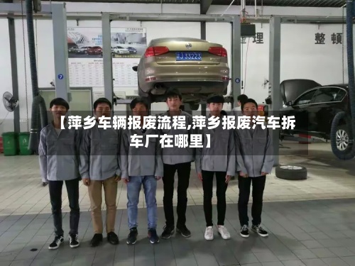 【萍乡车辆报废流程,萍乡报废汽车拆车厂在哪里】-第2张图片