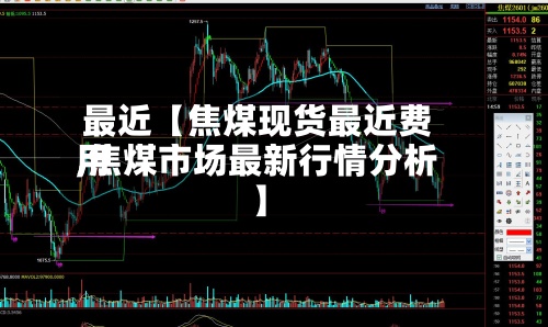 最近【焦煤现货最近费用,焦煤市场最新行情分析】-第2张图片