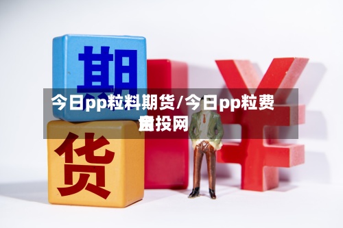 今日pp粒料期货/今日pp粒费用
金投网-第2张图片
