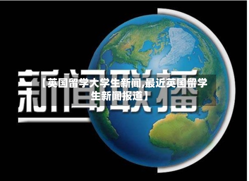 【英国留学大学生新闻,最近英国留学生新闻报道】-第2张图片