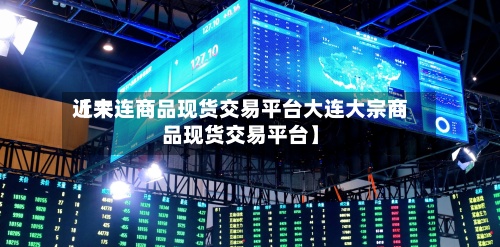 近来
【大连商品现货交易平台大连大宗商品现货交易平台】-第3张图片