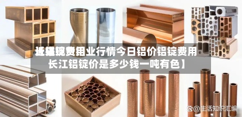 近来
【铝锭费用
长江现货铝业行情今日铝价铝锭费用
长江铝锭价是多少钱一吨有色】-第3张图片