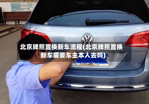 北京牌照置换新车流程(北京牌照置换新车需要车主本人去吗)-第3张图片