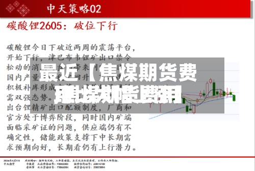 最近【焦煤期货费用,焦煤期货费用环比大幅上涨】