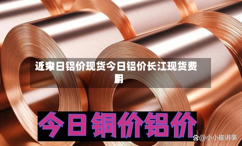 近来
【今日铝价现货今日铝价长江现货费用
】-第3张图片