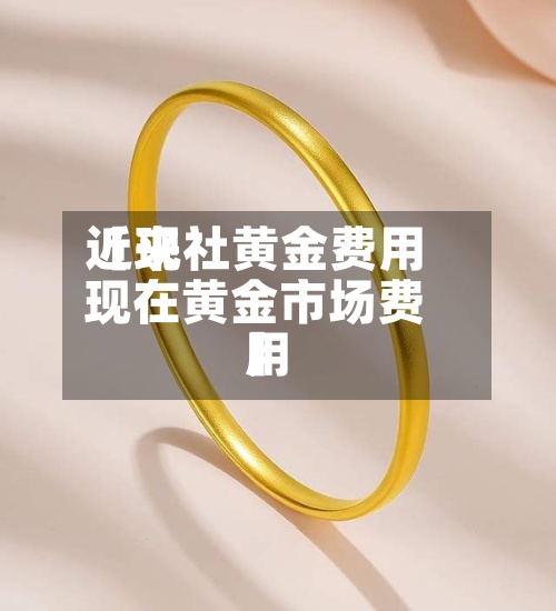 近来【现社黄金费用现在黄金市场费用】
