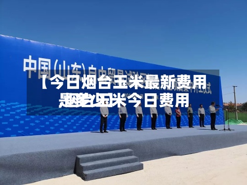 【今日烟台玉米最新费用
,烟台玉米今日费用
是多少】-第2张图片