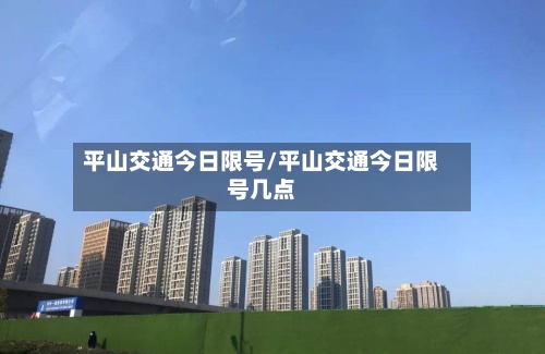 平山交通今日限号/平山交通今日限号几点-第3张图片