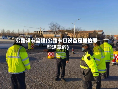 公路设卡流程(公路卡口设备是抓拍那些违章的)