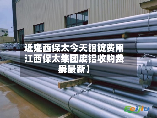近来【江西保太今天铝锭费用江西保太集团废铝收购费用表最新】
