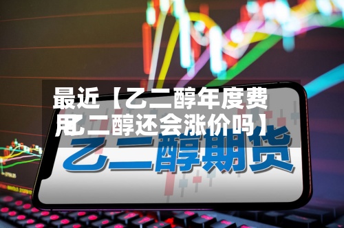 最近【乙二醇年度费用,乙二醇还会涨价吗】