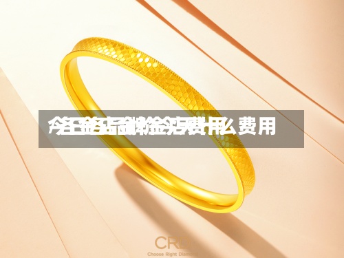 今日各品牌金店费用/各金店金价今天什么费用