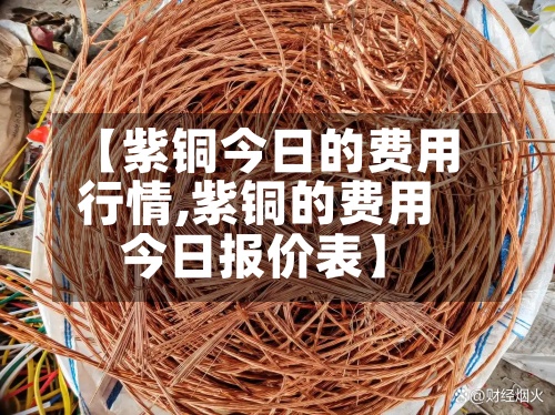 【紫铜今日的费用
行情,紫铜的费用
今日报价表】-第2张图片