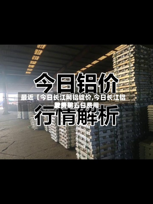 最近【今日长江网铝锭价,今日长江铝锭费用发货前五日费用】-第2张图片