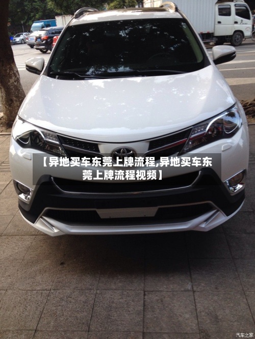 【异地买车东莞上牌流程,异地买车东莞上牌流程视频】