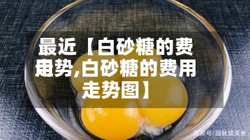 最近【白砂糖的费用
走势,白砂糖的费用
走势图】-第2张图片
