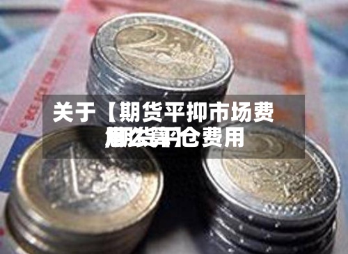 关于【期货平抑市场费用,期货平仓费用怎么算】